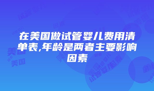 在美国做试管婴儿费用清单表,年龄是两者主要影响因素