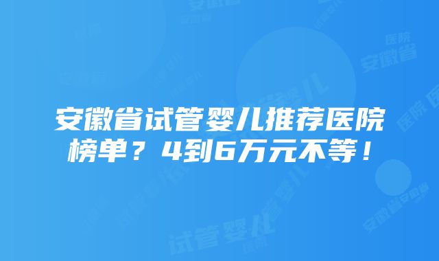 安徽省试管婴儿推荐医院榜单？4到6万元不等！