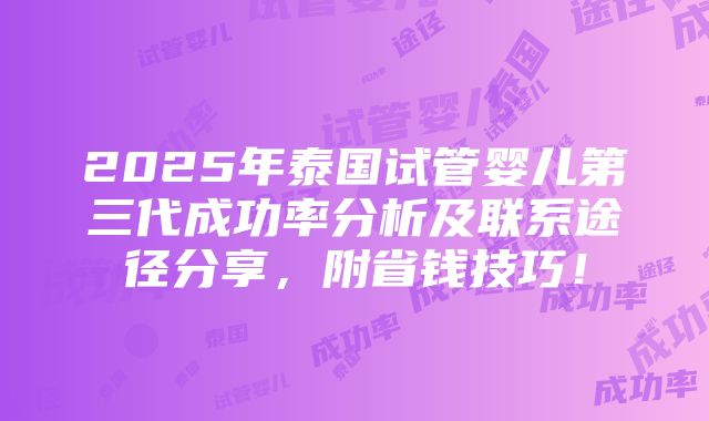 2025年泰国试管婴儿第三代成功率分析及联系途径分享，附省钱技巧！