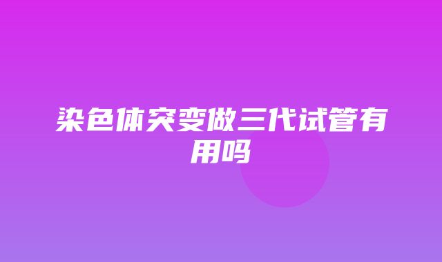 染色体突变做三代试管有用吗