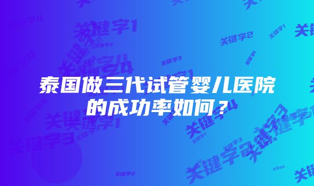 泰国做三代试管婴儿医院的成功率如何？