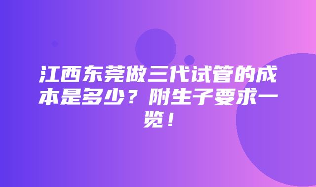 江西东莞做三代试管的成本是多少？附生子要求一览！