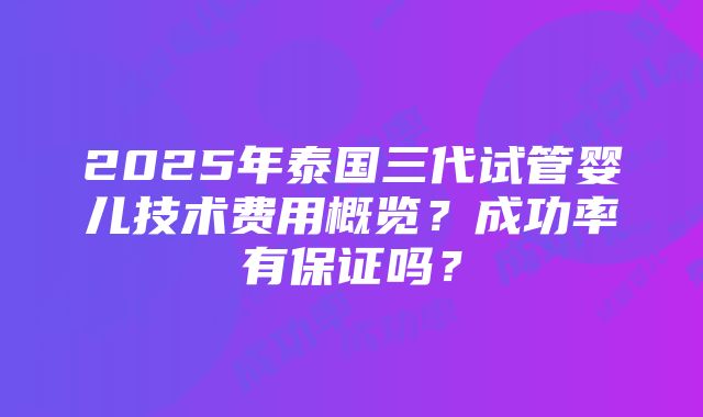 2025年泰国三代试管婴儿技术费用概览？成功率有保证吗？