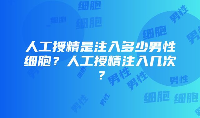 人工授精是注入多少男性细胞？人工授精注入几次？