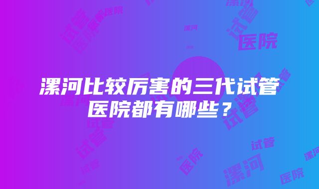 漯河比较厉害的三代试管医院都有哪些？