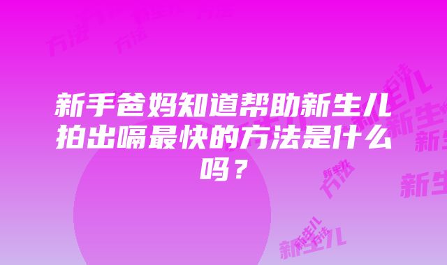 新手爸妈知道帮助新生儿拍出嗝最快的方法是什么吗？