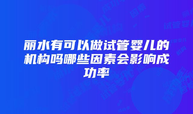 丽水有可以做试管婴儿的机构吗哪些因素会影响成功率