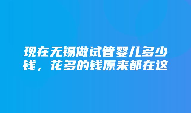 现在无锡做试管婴儿多少钱，花多的钱原来都在这