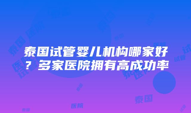 泰国试管婴儿机构哪家好？多家医院拥有高成功率