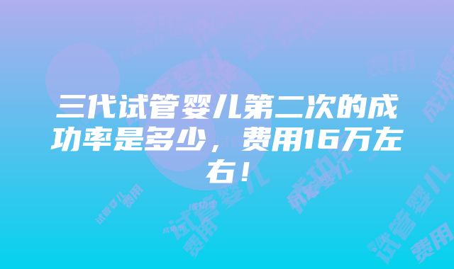 三代试管婴儿第二次的成功率是多少，费用16万左右！