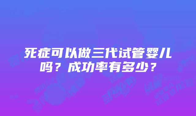 死症可以做三代试管婴儿吗？成功率有多少？