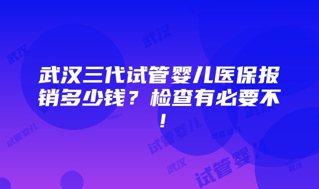 武汉三代试管婴儿医保报销多少钱？检查有必要不！