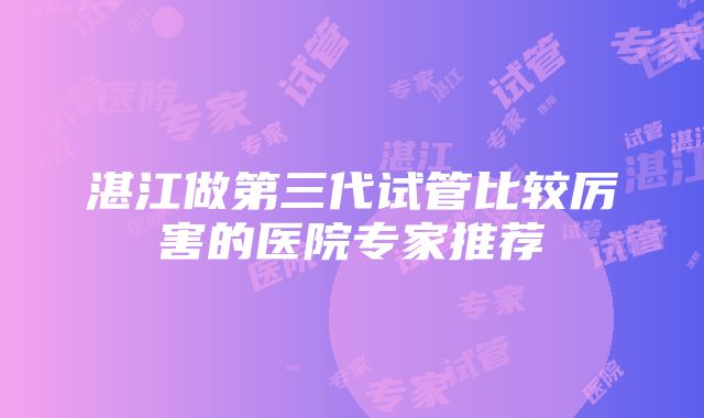 湛江做第三代试管比较厉害的医院专家推荐