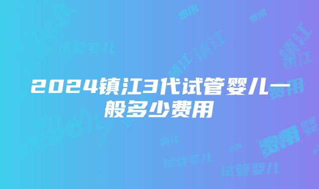 2024镇江3代试管婴儿一般多少费用