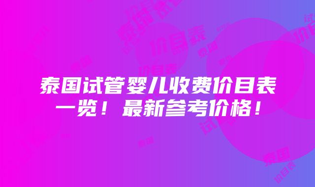 泰国试管婴儿收费价目表一览！最新参考价格！