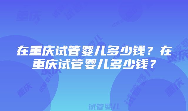 在重庆试管婴儿多少钱？在重庆试管婴儿多少钱？