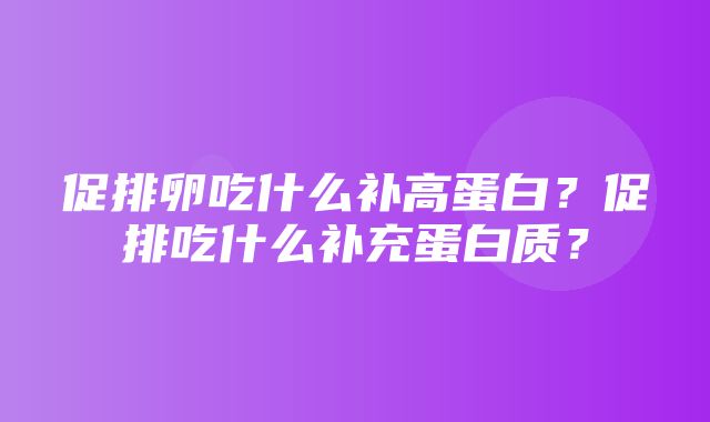 促排卵吃什么补高蛋白？促排吃什么补充蛋白质？