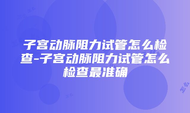 子宫动脉阻力试管怎么检查-子宫动脉阻力试管怎么检查最准确