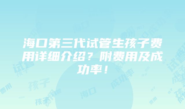 海口第三代试管生孩子费用详细介绍？附费用及成功率！