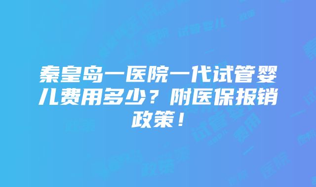 秦皇岛一医院一代试管婴儿费用多少？附医保报销政策！