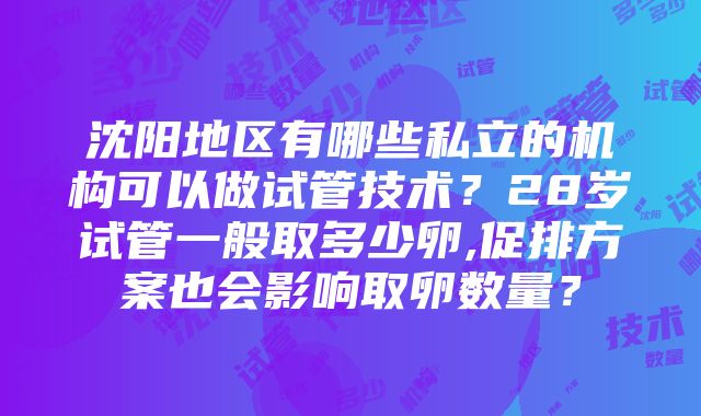 沈阳地区有哪些私立的机构可以做试管技术？28岁试管一般取多少卵,促排方案也会影响取卵数量？