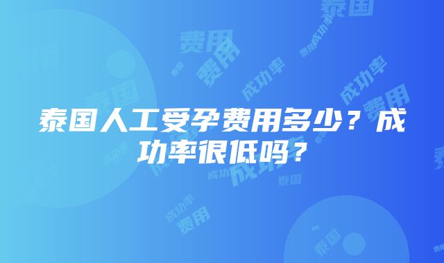 泰国人工受孕费用多少？成功率很低吗？