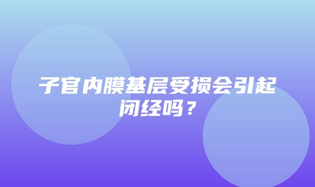 子官内膜基层受损会引起闭经吗？