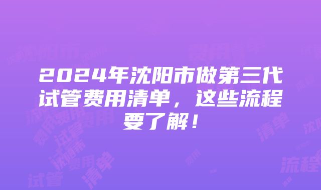 2024年沈阳市做第三代试管费用清单，这些流程要了解！