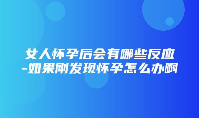 女人怀孕后会有哪些反应-如果刚发现怀孕怎么办啊