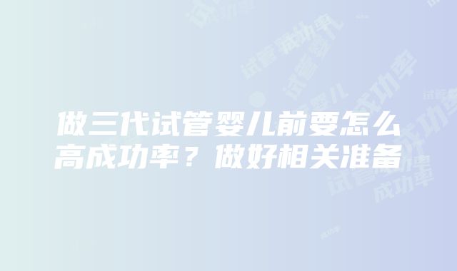 做三代试管婴儿前要怎么高成功率？做好相关准备