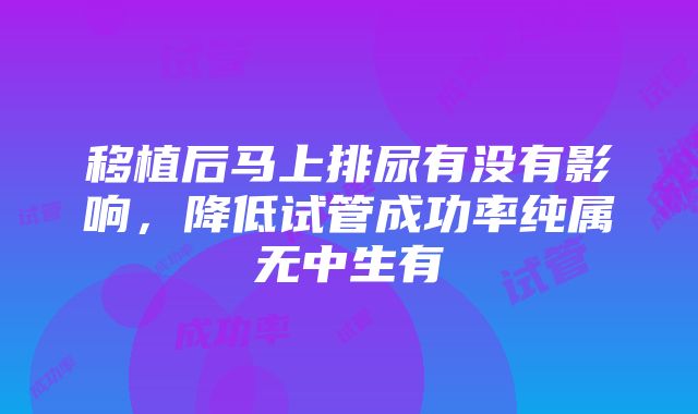 移植后马上排尿有没有影响，降低试管成功率纯属无中生有