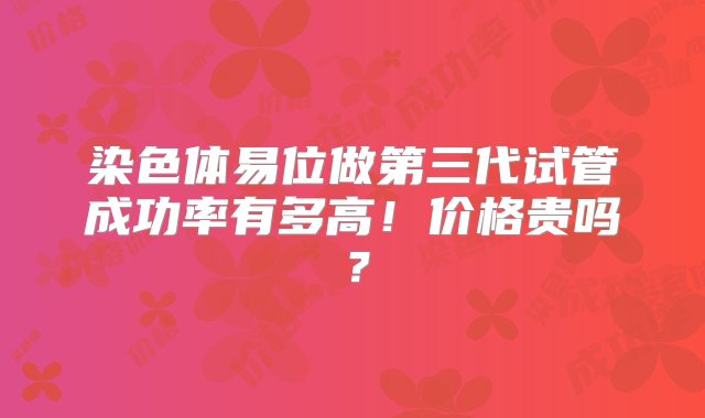 染色体易位做第三代试管成功率有多高！价格贵吗？