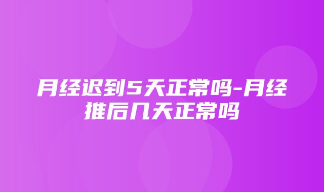 月经迟到5天正常吗-月经推后几天正常吗