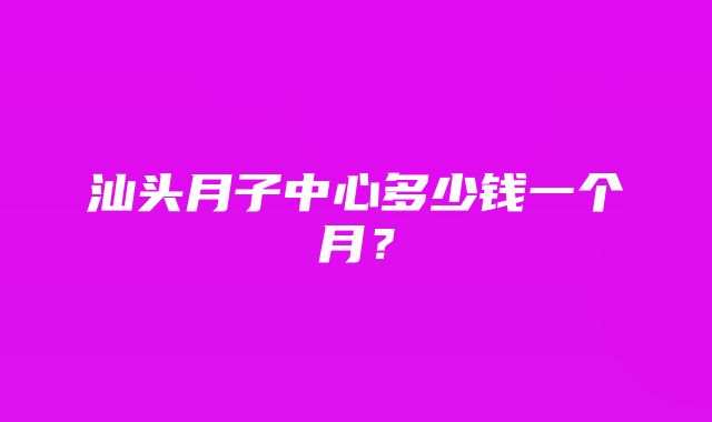 汕头月子中心多少钱一个月？