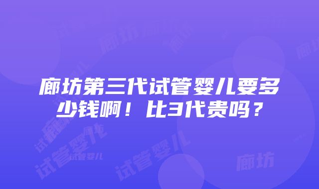 廊坊第三代试管婴儿要多少钱啊！比3代贵吗？