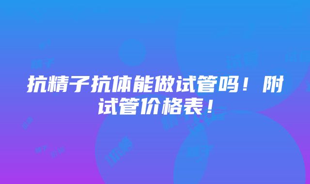 抗精子抗体能做试管吗！附试管价格表！