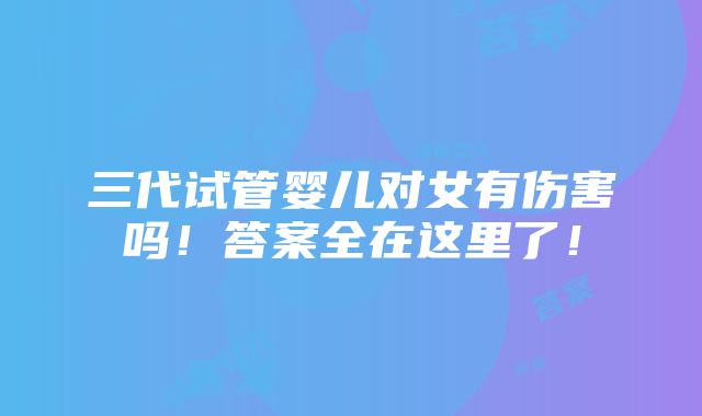 三代试管婴儿对女有伤害吗！答案全在这里了！