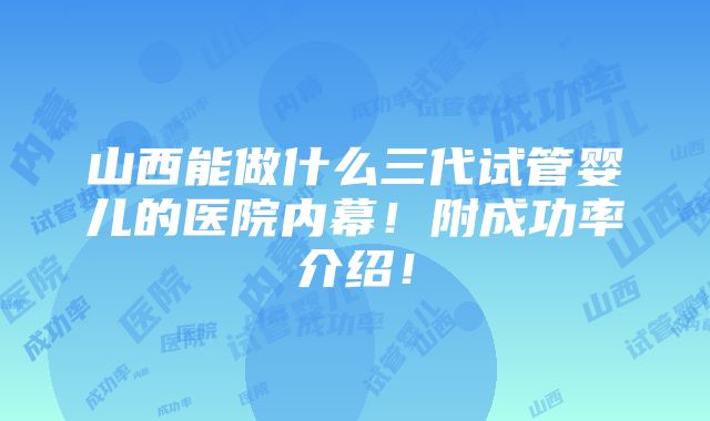 山西能做什么三代试管婴儿的医院内幕！附成功率介绍！