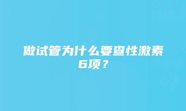 做试管为什么要查性激素6项？