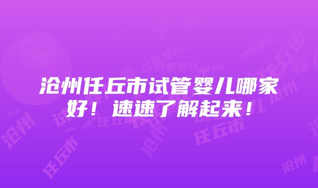 沧州任丘市试管婴儿哪家好！速速了解起来！