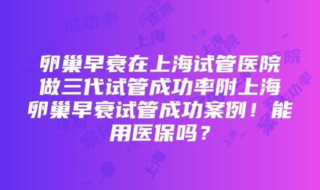 卵巢早衰在上海试管医院做三代试管成功率附上海卵巢早衰试管成功案例！能用医保吗？