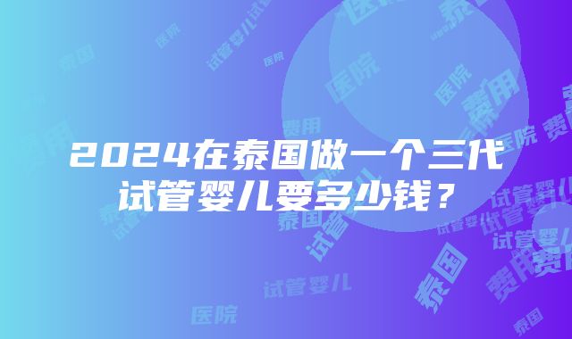 2024在泰国做一个三代试管婴儿要多少钱？