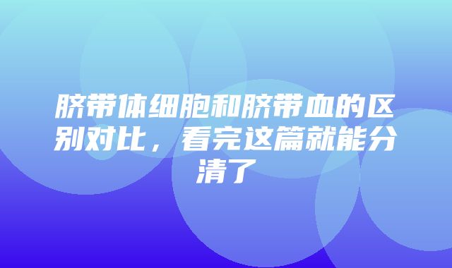 脐带体细胞和脐带血的区别对比，看完这篇就能分清了