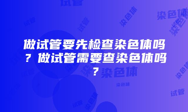 做试管要先检查染色体吗？做试管需要查染色体吗？