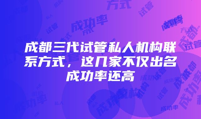 成都三代试管私人机构联系方式，这几家不仅出名成功率还高