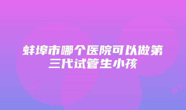 蚌埠市哪个医院可以做第三代试管生小孩