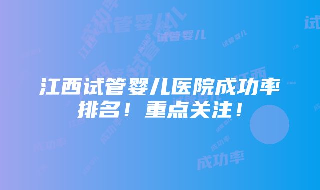 江西试管婴儿医院成功率排名！重点关注！