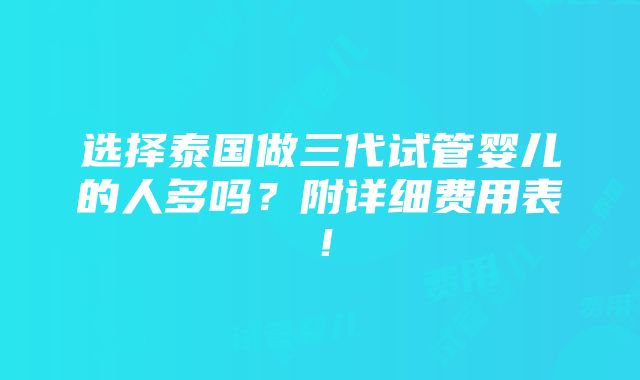 选择泰国做三代试管婴儿的人多吗？附详细费用表！