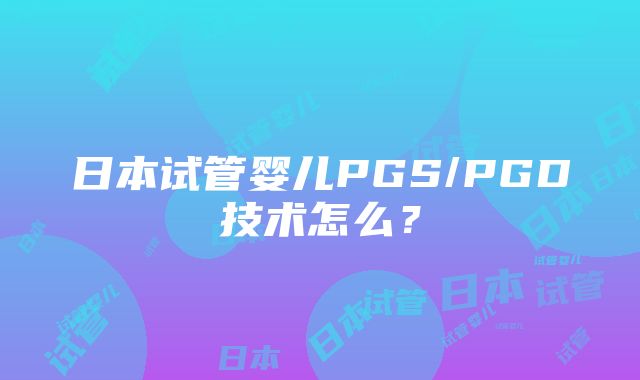 日本试管婴儿PGS/PGD技术怎么？