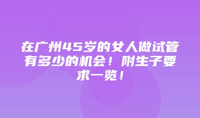 在广州45岁的女人做试管有多少的机会！附生子要求一览！